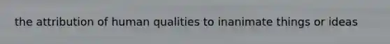 the attribution of human qualities to inanimate things or ideas