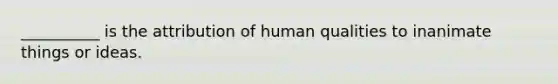 __________ is the attribution of human qualities to inanimate things or ideas.