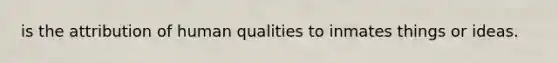 is the attribution of human qualities to inmates things or ideas.