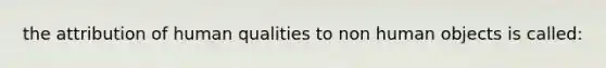 the attribution of human qualities to non human objects is called: