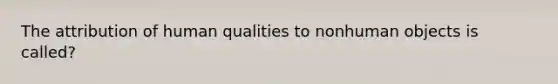 The attribution of human qualities to nonhuman objects is called?