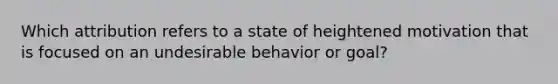 Which attribution refers to a state of heightened motivation that is focused on an undesirable behavior or goal?