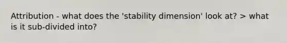 Attribution - what does the 'stability dimension' look at? > what is it sub-divided into?