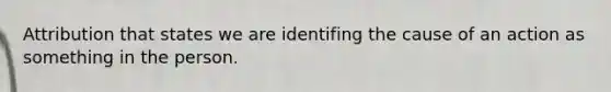 Attribution that states we are identifing the cause of an action as something in the person.