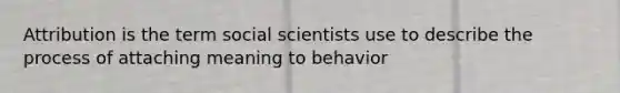 Attribution is the term social scientists use to describe the process of attaching meaning to behavior