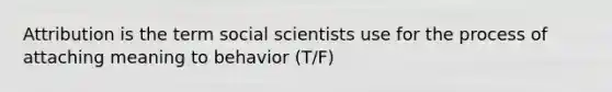 Attribution is the term social scientists use for the process of attaching meaning to behavior (T/F)