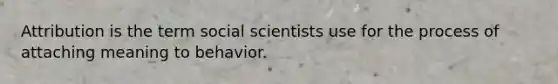 Attribution is the term social scientists use for the process of attaching meaning to behavior.