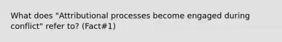 What does "Attributional processes become engaged during conflict" refer to? (Fact#1)