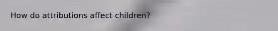 How do attributions affect children?