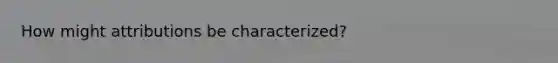 How might attributions be characterized?