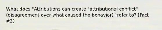 What does "Attributions can create "attributional conflict" (disagreement over what caused the behavior)" refer to? (Fact #3)