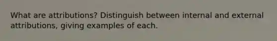 What are attributions? Distinguish between internal and external attributions, giving examples of each.