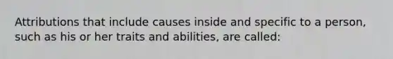 Attributions that include causes inside and specific to a person, such as his or her traits and abilities, are called: