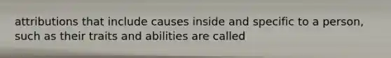 attributions that include causes inside and specific to a person, such as their traits and abilities are called