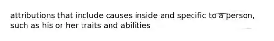 attributions that include causes inside and specific to a person, such as his or her traits and abilities