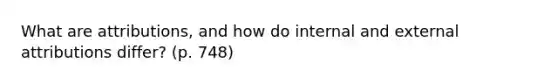 What are attributions, and how do internal and external attributions differ? (p. 748)