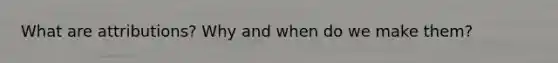 What are attributions? Why and when do we make them?
