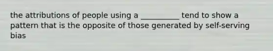 the attributions of people using a __________ tend to show a pattern that is the opposite of those generated by self-serving bias