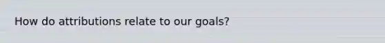 How do attributions relate to our goals?