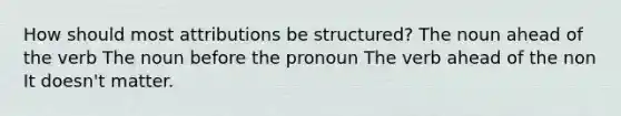 How should most attributions be structured? The noun ahead of the verb The noun before the pronoun The verb ahead of the non It doesn't matter.