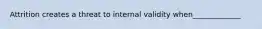 Attrition creates a threat to internal validity when_____________