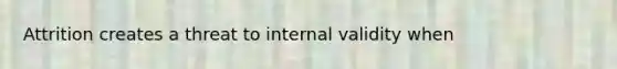 Attrition creates a threat to internal validity when