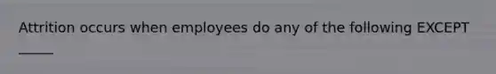 Attrition occurs when employees do any of the following EXCEPT _____