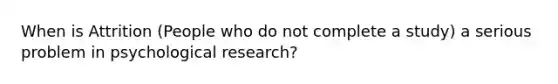 When is Attrition (People who do not complete a study) a serious problem in psychological research?