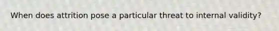 When does attrition pose a particular threat to internal validity?