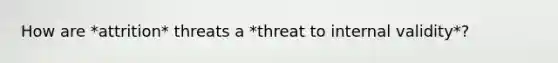 How are *attrition* threats a *threat to internal validity*?