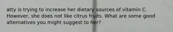 atty is trying to increase her dietary sources of vitamin C. However, she does not like citrus fruits. What are some good alternatives you might suggest to her?