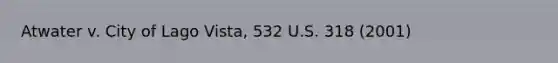 Atwater v. City of Lago Vista, 532 U.S. 318 (2001)