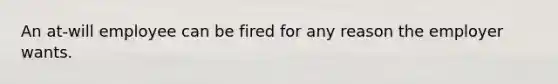 An at-will employee can be fired for any reason the employer wants.