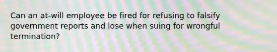 Can an at-will employee be fired for refusing to falsify government reports and lose when suing for wrongful termination?