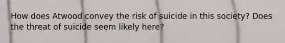 How does Atwood convey the risk of suicide in this society? Does the threat of suicide seem likely here?