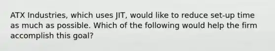 ATX Industries, which uses JIT, would like to reduce set-up time as much as possible. Which of the following would help the firm accomplish this goal?