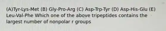 (A)Tyr-Lys-Met (B) Gly-Pro-Arg (C) Asp-Trp-Tyr (D) Asp-His-Glu (E) Leu-Val-Phe Which one of the above tripeptides contains the largest number of nonpolar r groups