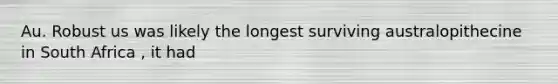 Au. Robust us was likely the longest surviving australopithecine in South Africa , it had