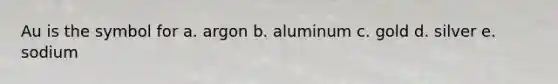 Au is the symbol for a. argon b. aluminum c. gold d. silver e. sodium