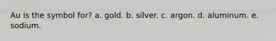 Au is the symbol for? a. gold. b. silver. c. argon. d. aluminum. e. sodium.