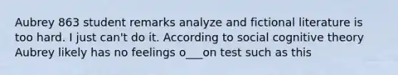 Aubrey 863 student remarks analyze and fictional literature is too hard. I just can't do it. According to social cognitive theory Aubrey likely has no feelings o___on test such as this