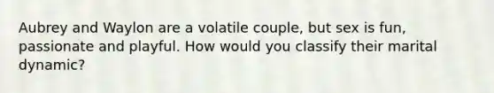 Aubrey and Waylon are a volatile couple, but sex is fun, passionate and playful. How would you classify their marital dynamic?