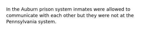 In the Auburn prison system inmates were allowed to communicate with each other but they were not at the Pennsylvania system.