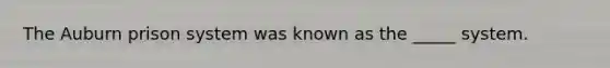 The Auburn prison system was known as the _____ system.