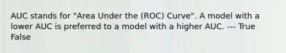 AUC stands for "Area Under the (ROC) Curve". A model with a lower AUC is preferred to a model with a higher AUC. --- True False