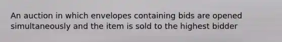 An auction in which envelopes containing bids are opened simultaneously and the item is sold to the highest bidder