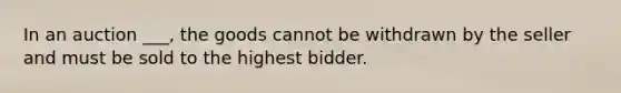 In an auction ___, the goods cannot be withdrawn by the seller and must be sold to the highest bidder.