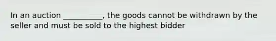 In an auction __________, the goods cannot be withdrawn by the seller and must be sold to the highest bidder