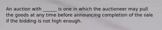 An auction with ______ is one in which the auctioneer may pull the goods at any time before announcing completion of the sale if the bidding is not high enough.