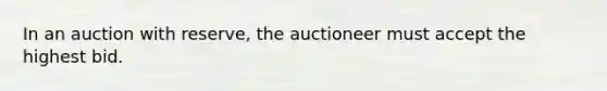 In an auction with reserve, the auctioneer must accept the highest bid.